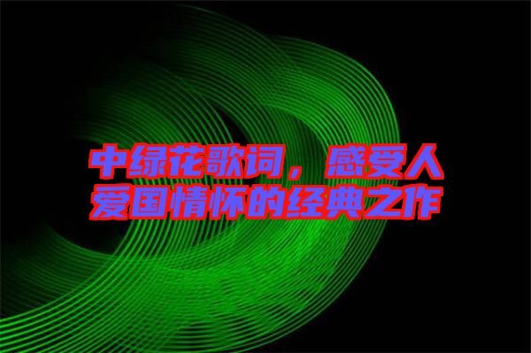中綠花歌詞,感受人愛國(guó)情懷的經(jīng)典之作