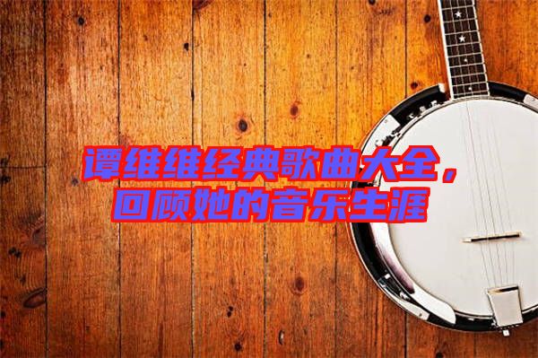 譚維維經典歌曲大全,回顧她的音樂生涯