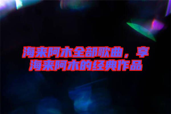 海來阿木全部歌曲，享海來阿木的經典作品
