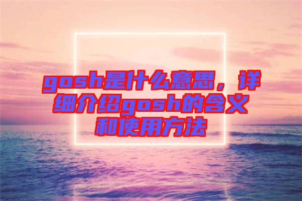 gosh是什么意思,詳細介紹gosh的含義和使用方法