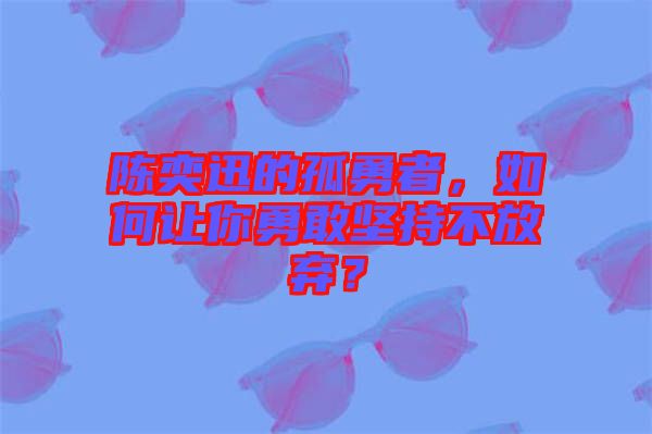 陳奕迅的孤勇者，如何讓你勇敢堅持不放棄？