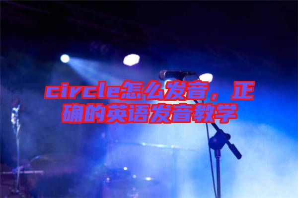 circle怎么發音,正確的英語發音教學