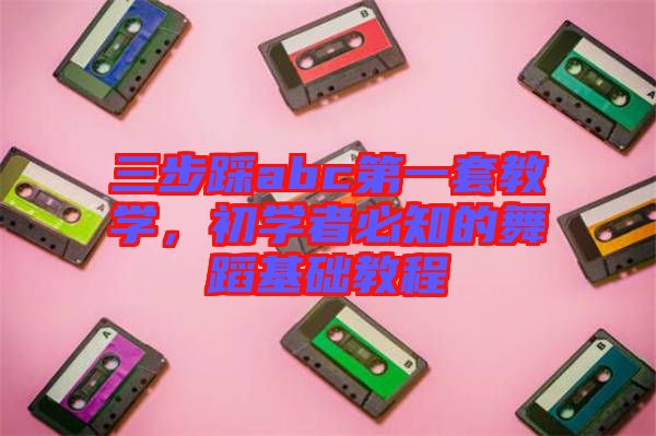 三步踩abc第一套教學(xué),初學(xué)者必知的舞蹈基礎(chǔ)教程