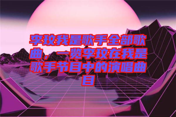 李玟我是歌手全部歌曲,一覽李玟在我是歌手節目中的演唱曲目