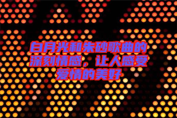 白月光和朱砂歌曲的深刻情感，讓人感受愛情的美好