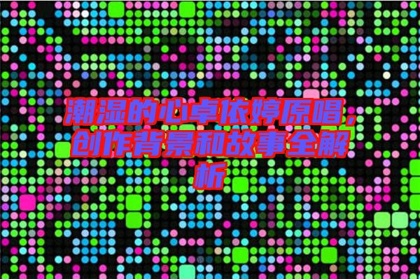 潮濕的心卓依婷原唱,創(chuàng)作背景和故事全解析