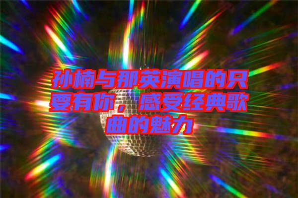 孫楠與那英演唱的只要有你,感受經典歌曲的魅力