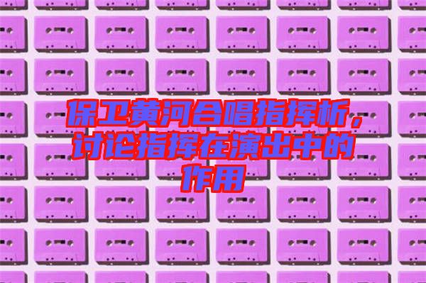 保衛黃河合唱指揮析,討論指揮在演出中的作用