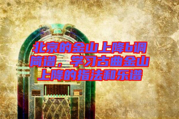 北京的金山上降b調簡譜，學習古曲金山上降的指法和樂譜