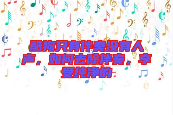 酷狗只有伴奏沒有人聲,如何去除伴奏,享受純凈的