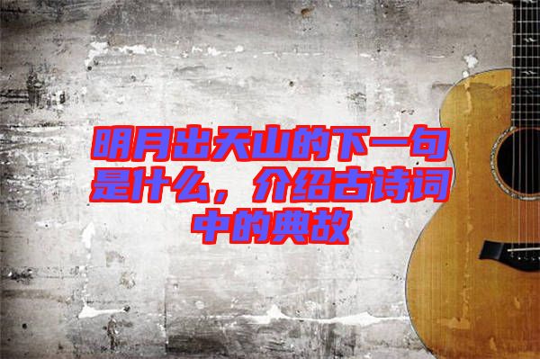 明月出天山的下一句是什么,介紹古詩詞中的典故