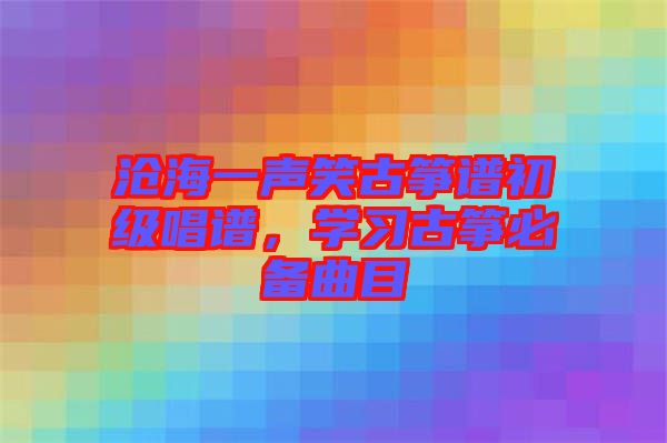 滄海一聲笑古箏譜初級唱譜,學習古箏必備曲目
