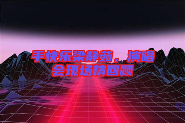 手快樂梁靜茹,演唱會現(xiàn)場精回顧