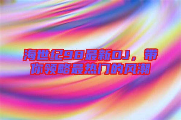 海世紀98最新DJ,帶你領略最熱門的風潮