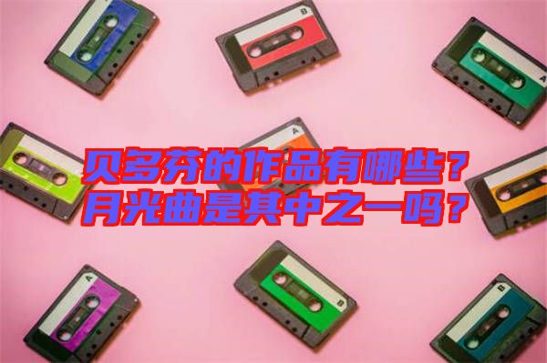 貝多芬的作品有哪些？月光曲是其中之一嗎？