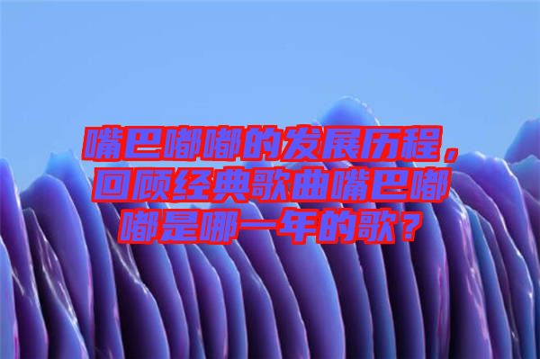 嘴巴嘟嘟的發展歷程，回顧經典歌曲嘴巴嘟嘟是哪一年的歌？