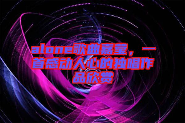 alone歌曲嘉瑩,一首感動人心的獨唱作品欣賞