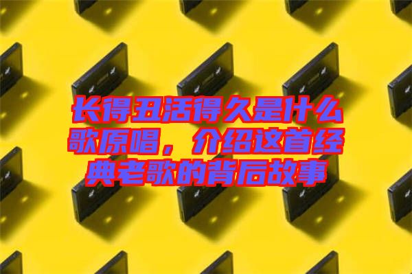 長得丑活得久是什么歌原唱，介紹這首經典老歌的背后故事