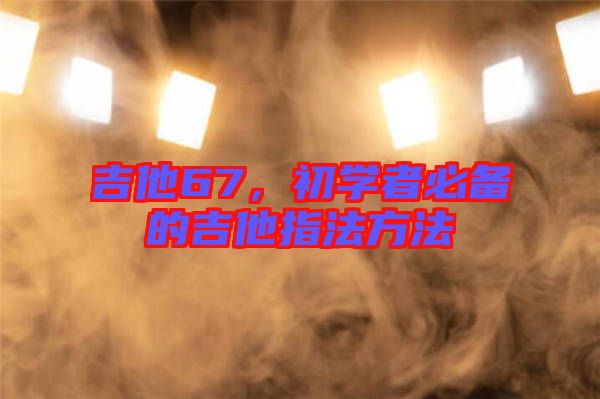 吉他67,初學(xué)者必備的吉他指法方法