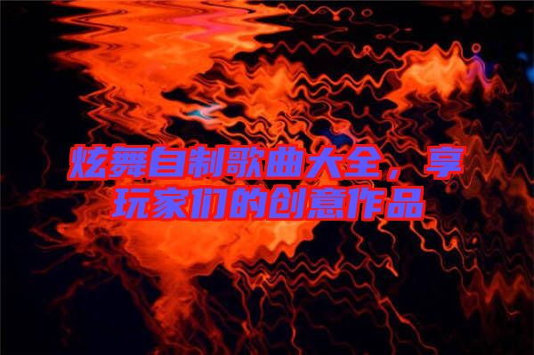 炫舞自制歌曲大全,享玩家們的創(chuàng)意作品