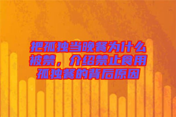 把孤獨當晚餐為什么被禁,介紹禁止食用孤獨餐的背后原因