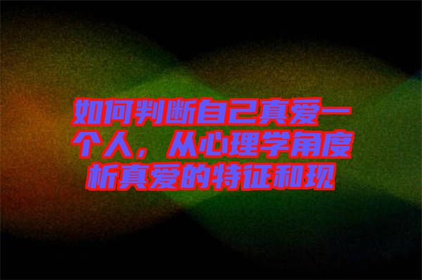 如何判斷自己真愛一個人,從心理學角度析真愛的特征和現(xiàn)