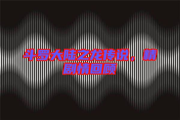 斗羅大陸之龍傳說,精劇情回顧