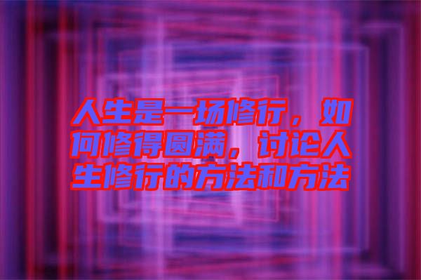 人生是一場修行,如何修得圓滿,討論人生修行的方法和方法