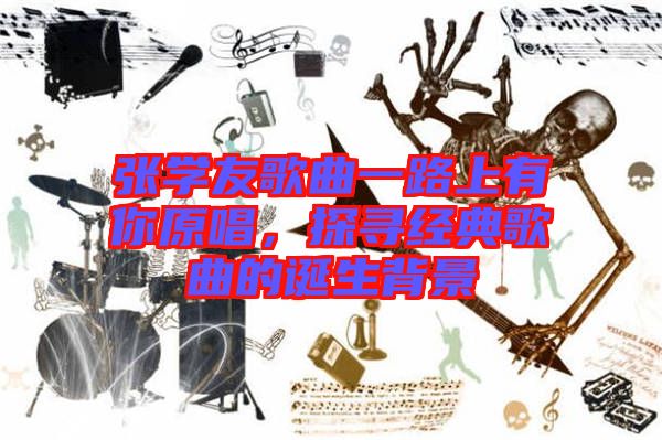 張學友歌曲一路上有你原唱,探尋經典歌曲的誕生背景