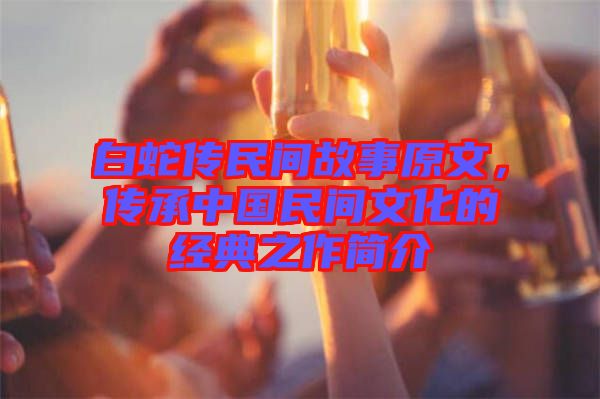 白蛇傳民間故事原文,傳承中國民間文化的經典之作簡介