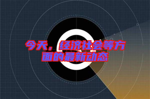 今天,經濟社會等方面的最新動態