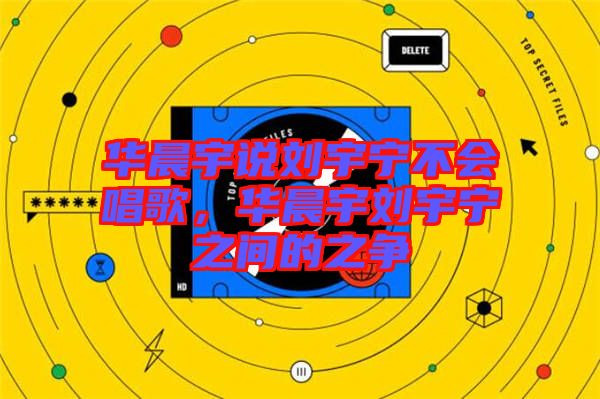 華晨宇說劉宇寧不會唱歌,華晨宇劉宇寧之間的之爭