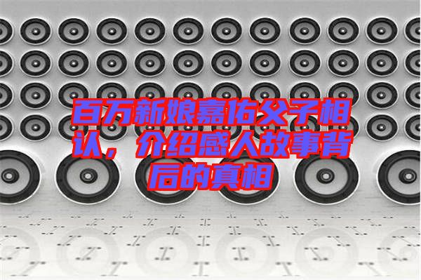 百萬新娘嘉佑父子相認(rèn),介紹感人故事背后的真相