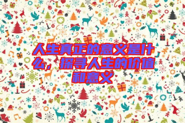 人生真正的意義是什么,探尋人生的價值和意義