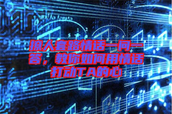 撩人套路情話一問一答，教你如何用情話打動TA的心