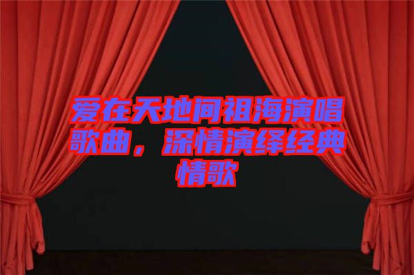 愛在天地間祖海演唱歌曲，深情演繹經典情歌
