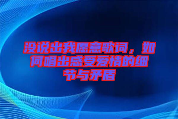 沒說出我愿意歌詞,如何唱出感受愛情的細節與矛盾