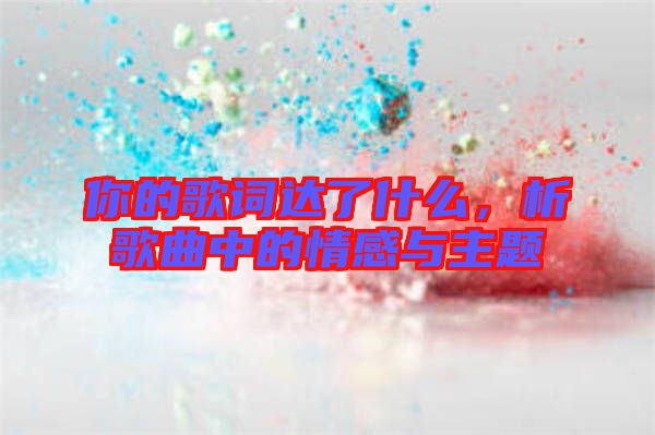 你的歌詞達了什么，析歌曲中的情感與主題