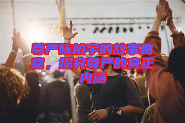 尊嚴(yán)陳柏宇的故事寓意，探究尊嚴(yán)的真正內(nèi)涵