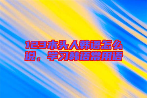 123木頭人韓語怎么說,學(xué)習(xí)韓語常用語