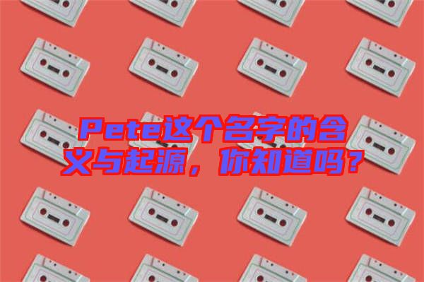 Pete這個(gè)名字的含義與起源,你知道嗎?