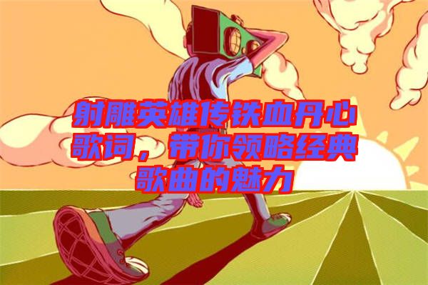 射雕英雄傳鐵血丹心歌詞,帶你領略經典歌曲的魅力