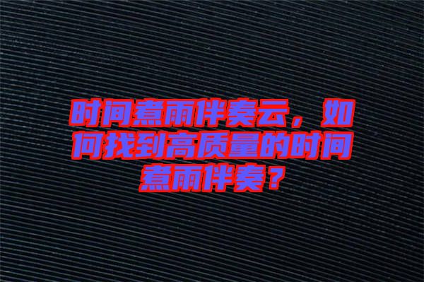 時間煮雨伴奏云，如何找到高質量的時間煮雨伴奏？