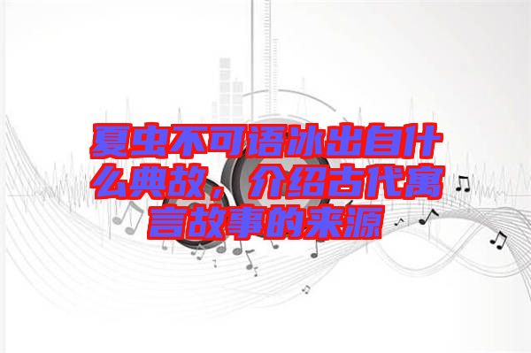 夏蟲不可語冰出自什么典故，介紹古代寓言故事的來源