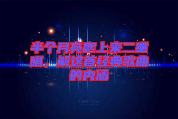 半個月亮爬上來二重唱,解這首經典歌曲的內涵