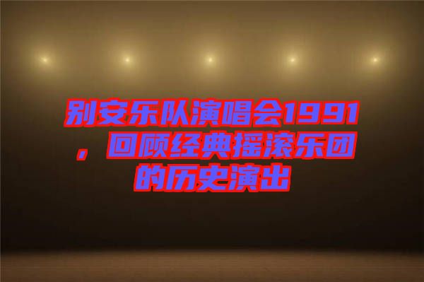 別安樂隊(duì)演唱會(huì)1991,回顧經(jīng)典搖滾樂團(tuán)的歷史演出