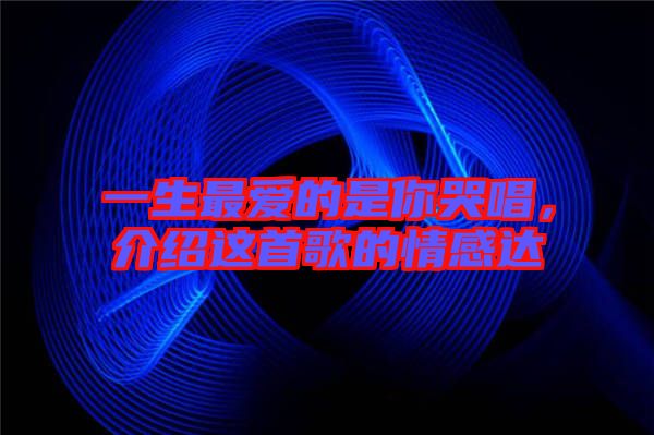 一生最愛的是你哭唱,介紹這首歌的情感達