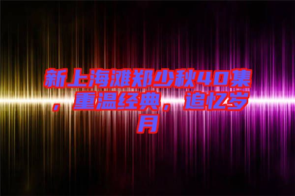 新上海灘鄭少秋40集，重溫經典，追憶歲月