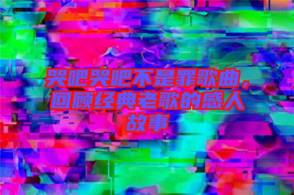 哭吧哭吧不是罪歌曲，回顧經典老歌的感人故事