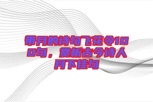 帶月的詩句飛花令100句,賞析古今詩人月下佳句